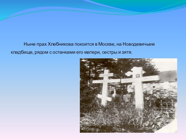       Ныне прах Хлебникова покоится в Москве, на Новодевичьем кладбище, рядом с останками