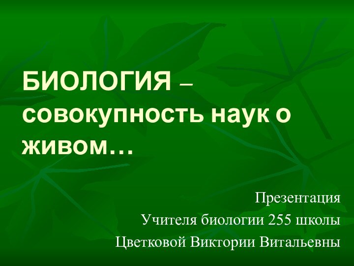 БИОЛОГИЯ –  совокупность наук о живом…ПрезентацияУчителя биологии 255 школыЦветковой Виктории Витальевны