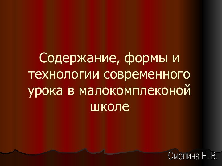 Содержание, формы и технологии современного урока в малокомплеконой школеСмолина Е. В.