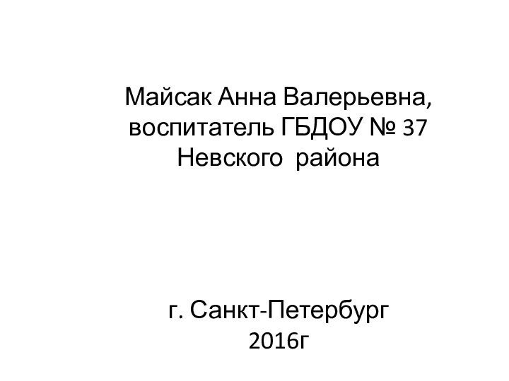 Майсак Анна Валерьевна, воспитатель ГБДОУ № 37 Невского районаг. Санкт-Петербург2016г