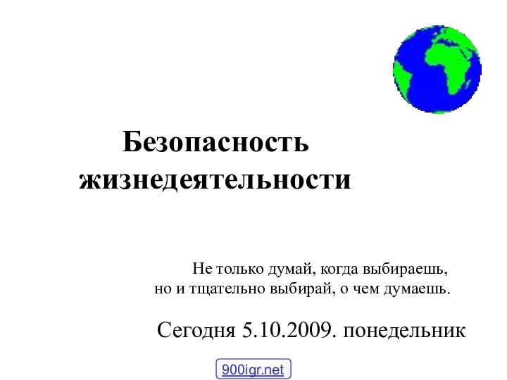 Безопасность жизнедеятельностиСегодня 5.10.2009. понедельник     Не только думай, когда