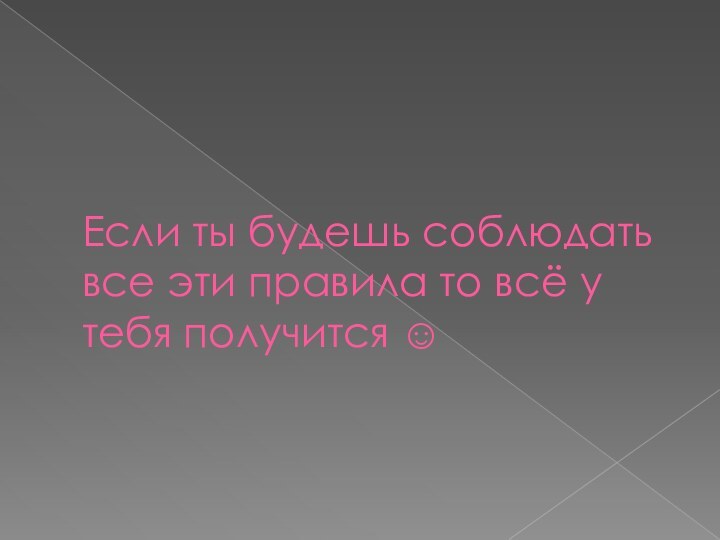 Если ты будешь соблюдать все эти правила то всё у тебя получится 