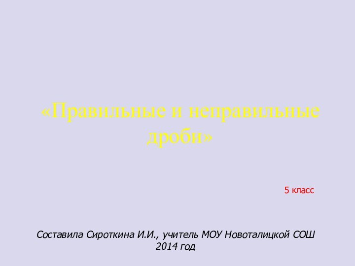 «Правильные и неправильные дроби»5 классСоставила Сироткина И.И., учитель МОУ Новоталицкой СОШ2014 год