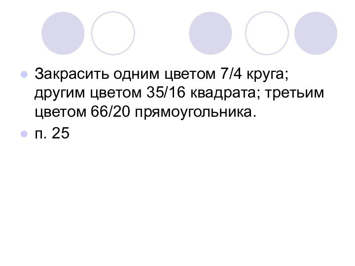 Закрасить одним цветом 7/4 круга; другим цветом 35/16 квадрата; третьим цветом 66/20 прямоугольника.п. 25