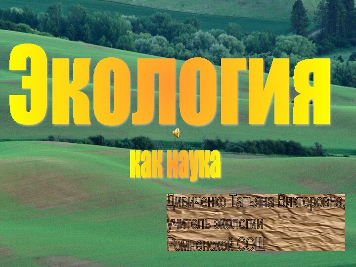 Экологиякак наукаДивиченко Татьяна Викторовна,  учитель экологии  Ромненской СОШ