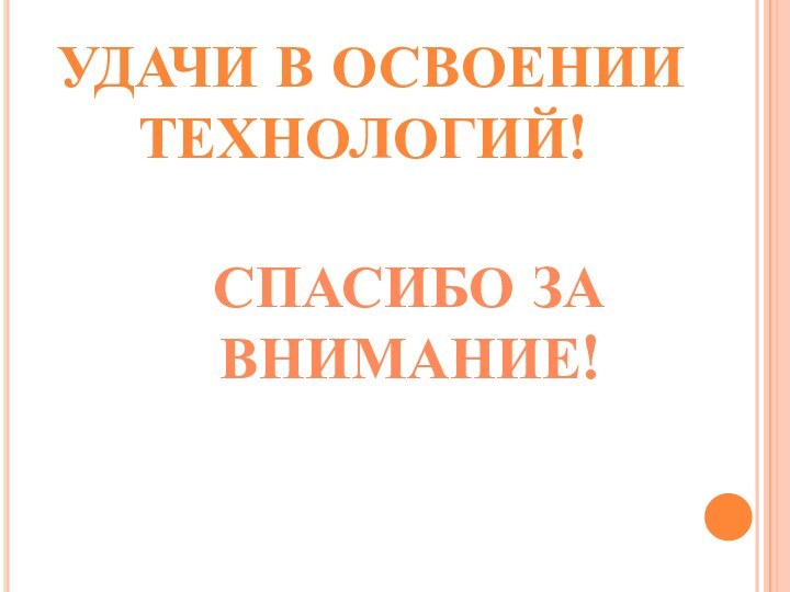 УДАЧИ В ОСВОЕНИИ ТЕХНОЛОГИЙ! СПАСИБО ЗА ВНИМАНИЕ!