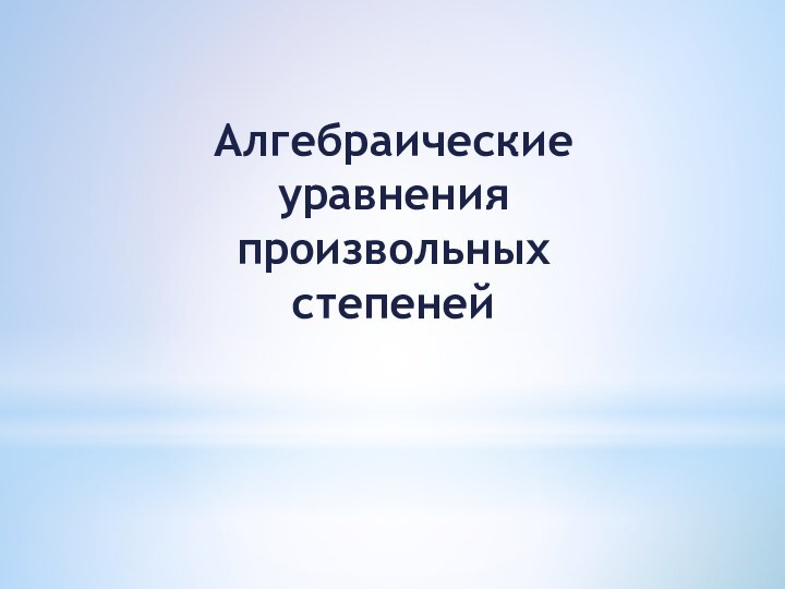 Алгебраические уравнения произвольных степеней