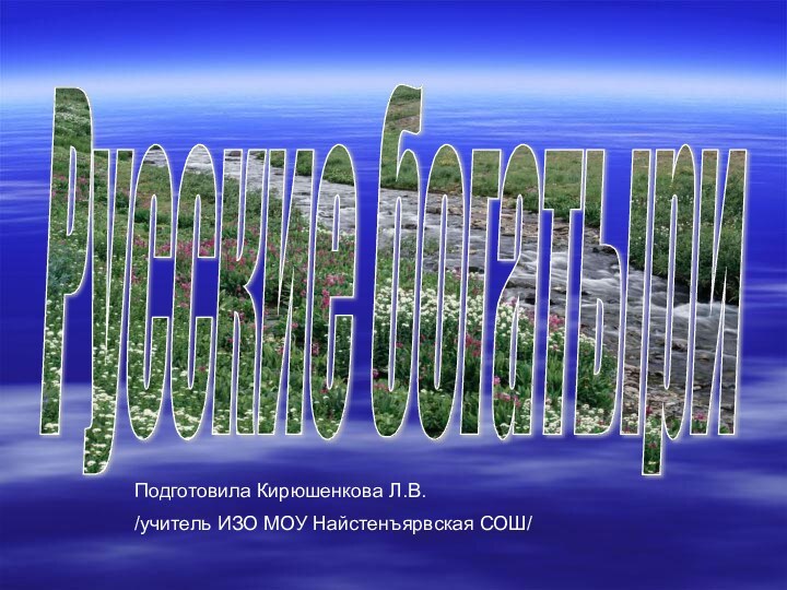 Русские богатыриПодготовила Кирюшенкова Л.В./учитель ИЗО МОУ Найстенъярвская СОШ/