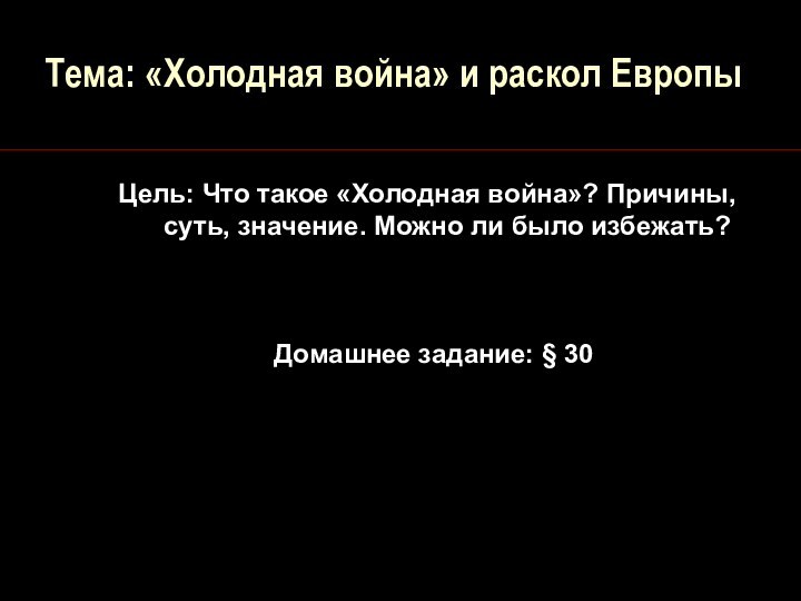 Тема: «Холодная война» и раскол ЕвропыДомашнее задание: § 30Цель: Что такое «Холодная