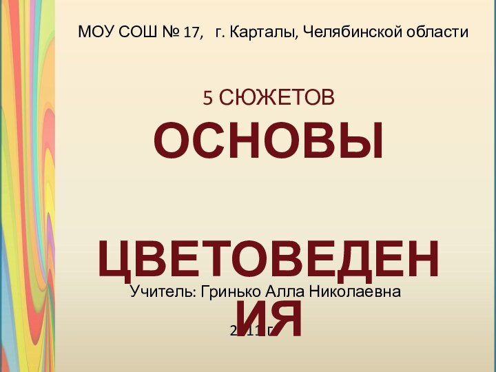 МОУ СОШ № 17,  г. Карталы, Челябинской областиУчитель: Гринько Алла Николаевна2011 г.5 СЮЖЕТОВОСНОВЫ ЦВЕТОВЕДЕНИЯ