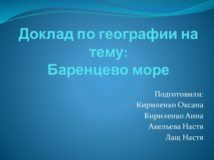 Доклад по географии на тему: Баренцево мореПодготовили:Кириленко ОксанаКириленко Анна Акельева НастяЛащ Настя