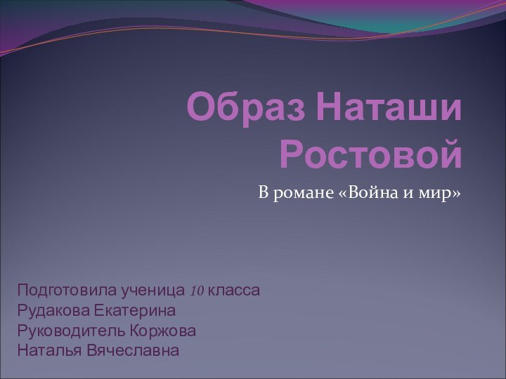 Образ Наташи РостовойВ романе «Война и мир»Подготовила ученица 10 класса Рудакова ЕкатеринаРуководитель Коржова Наталья Вячеславна