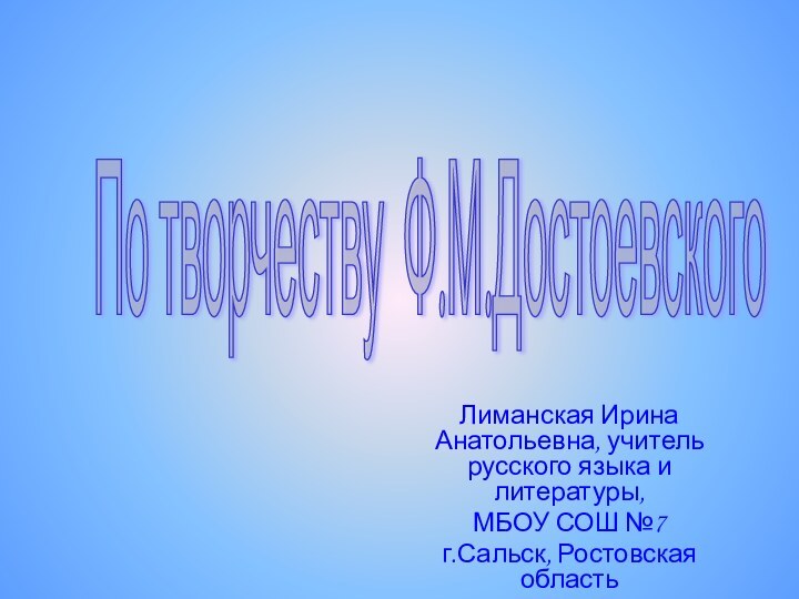 По творчеству Ф.М.Достоевского Лиманская Ирина Анатольевна, учитель русского языка и литературы,МБОУ СОШ №7 г.Сальск, Ростовская область