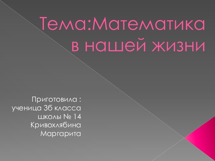 Тема:Математика в нашей жизниПриготовила : ученица 3б класса школы № 14 Кривохлябина Маргарита