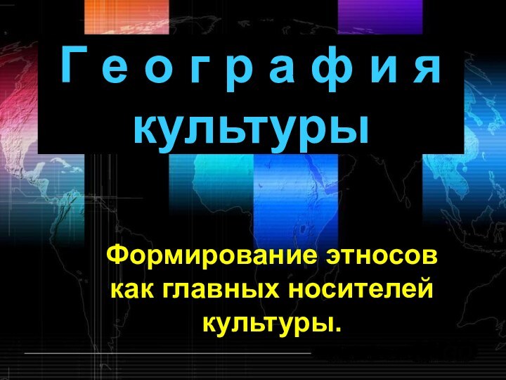 Г е о г р а ф и я  культурыФормирование этносов как главных носителей культуры.