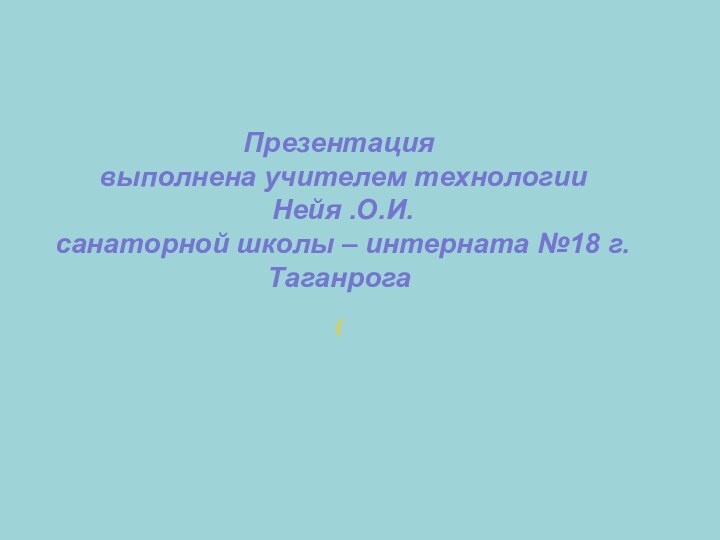 Презентация выполнена учителем технологии Нейя .О.И. санаторной школы – интерната №18 г.Таганрога(