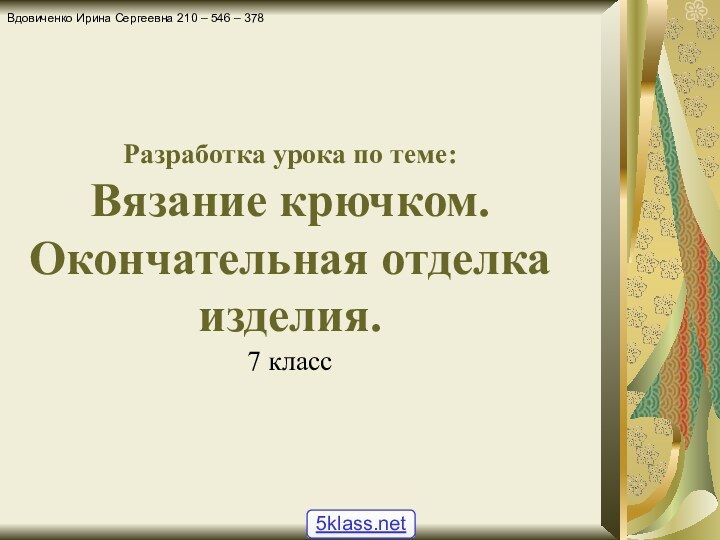 Разработка урока по теме:Вязание крючком. Окончательная отделка изделия.7 классВдовиченко Ирина Сергеевна 210