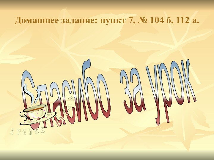 Домашнее задание: пункт 7, № 104 б, 112 а.Спасибо за урок