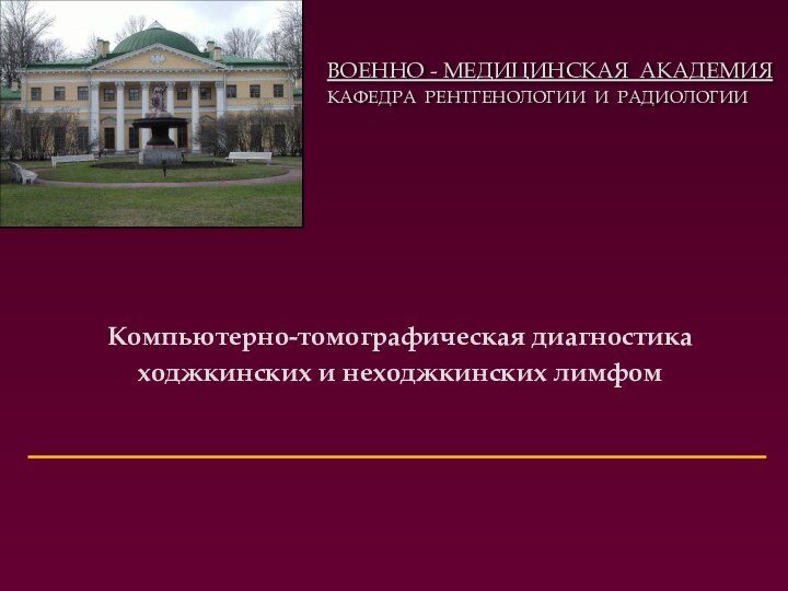 ВОЕННО - МЕДИЦИНСКАЯ АКАДЕМИЯКАФЕДРА РЕНТГЕНОЛОГИИ И РАДИОЛОГИИКомпьютерно-томографическая диагностика ходжкинских и неходжкинских лимфом