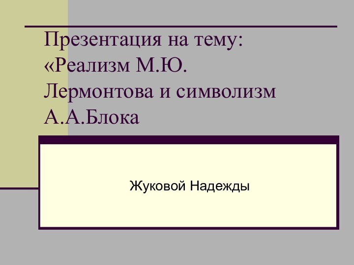 Презентация на тему: «Реализм М.Ю.Лермонтова и символизм А.А.БлокаЖуковой Надежды