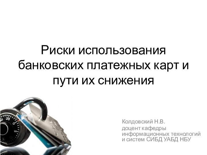 Риски использования банковских платежных карт и пути их сниженияКолдовский Н.В.доцент кафедры информационных