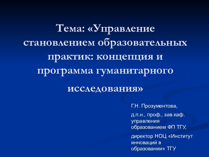 Тема: «Управление становлением образовательных практик: концепция и программа гуманитарного исследования» Г.Н. Прозументова,д.п.н.,