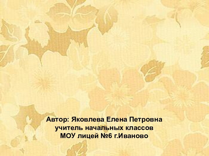 Автор: Яковлева Елена Петровнаучитель начальных классовМОУ лицей №6 г.Иваново