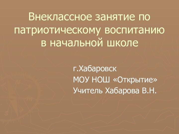 Внеклассное занятие по патриотическому воспитанию в начальной школег.ХабаровскМОУ НОШ «Открытие»Учитель Хабарова В.Н.