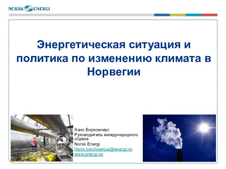 Энергетическая ситуация и политика по изменению климата в НорвегииХанс БорксениусРуководитель международного отделаNorsk EnergiHans.borchsenius@energi.nowww.energi.no