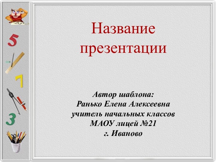 Название  презентацииАвтор шаблона:Ранько Елена Алексеевна учитель начальных классов МАОУ лицей №21 г. Иваново