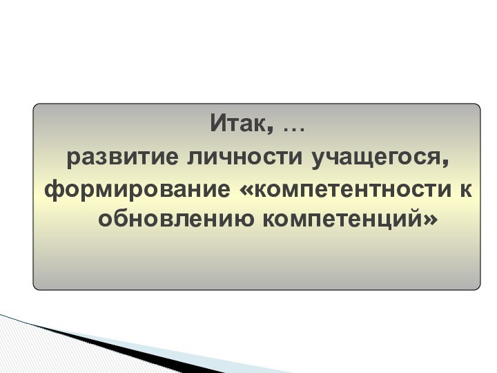 Итак, …развитие личности учащегося,формирование «компетентности к обновлению компетенций»