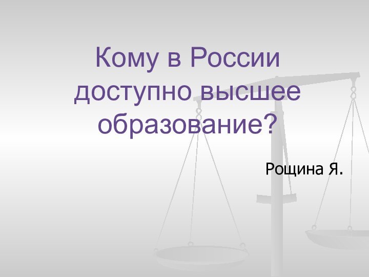 Кому в России доступно высшее образование?		Рощина Я.