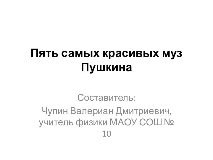 Пять самых красивых муз Пушкина Составитель: Чупин Валериан Дмитриевич, учитель физики МАОУ СОШ № 10