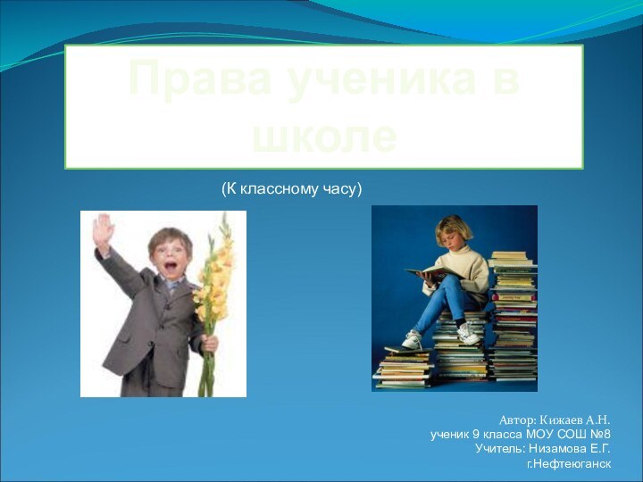 Автор: Кижаев А.Н.ученик 9 класса МОУ СОШ №8Учитель: Низамова Е.Г.г.Нефтеюганск Права ученика в школе(К классному часу)