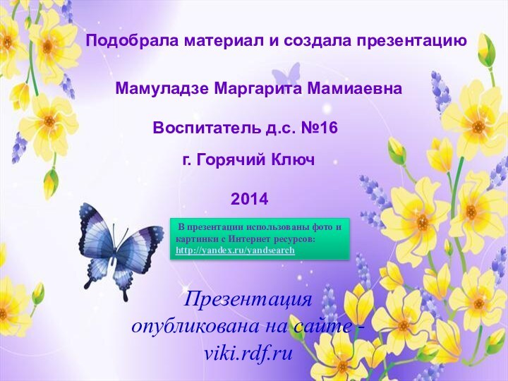 Подобрала материал и создала презентациюМамуладзе Маргарита МамиаевнаВоспитатель д.с. №16г. Горячий Ключ2014Презентация опубликована