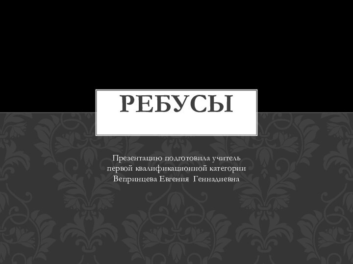 РебусыПрезентацию подготовила учительпервой квалификационной категорииВепринцева Евгения Геннадиевна