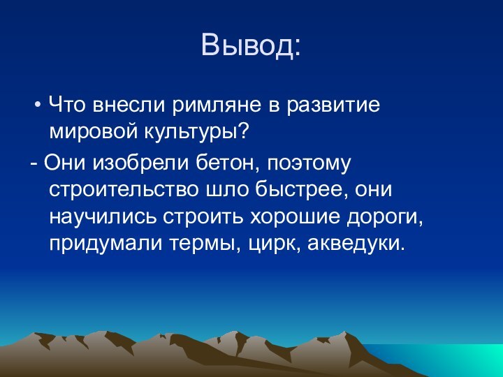 Вывод:Что внесли римляне в развитие мировой культуры?- Они изобрели бетон, поэтому строительство