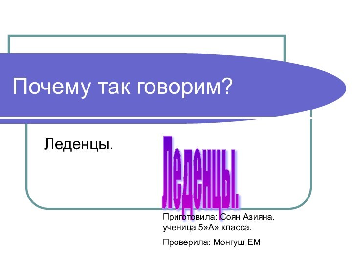 Почему так говорим?Леденцы.Леденцы. Приготовила: Соян Азияна, ученица 5»А» класса.Проверила: Монгуш ЕМ