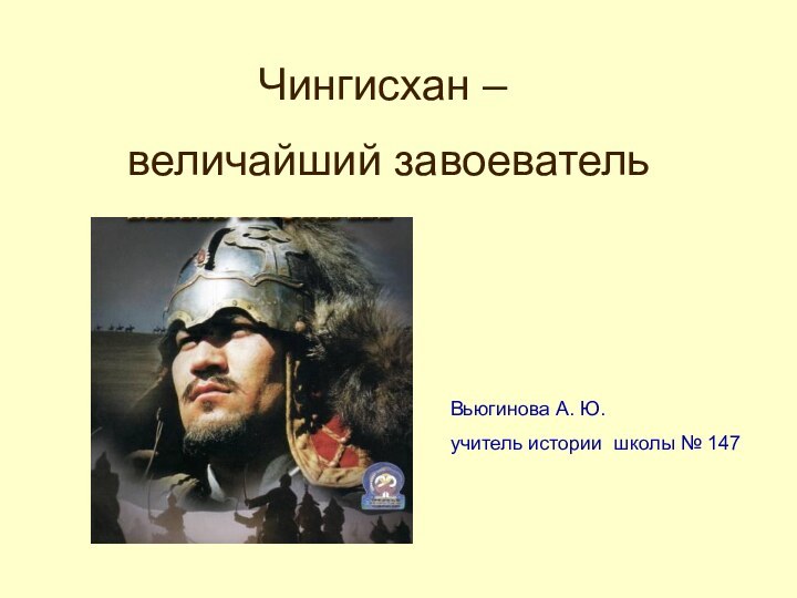 Чингисхан – величайший завоевательВьюгинова А. Ю. учитель истории школы № 147