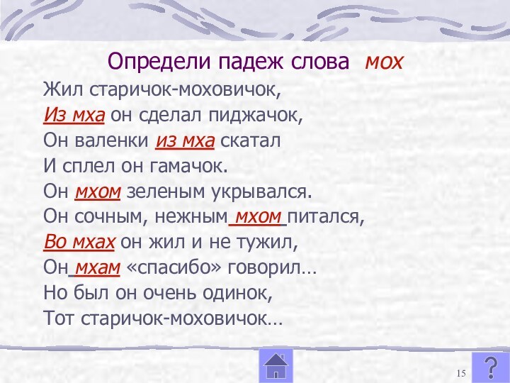 Определи падеж слова мохЖил старичок-моховичок,Из мха он сделал пиджачок,Он валенки из мха