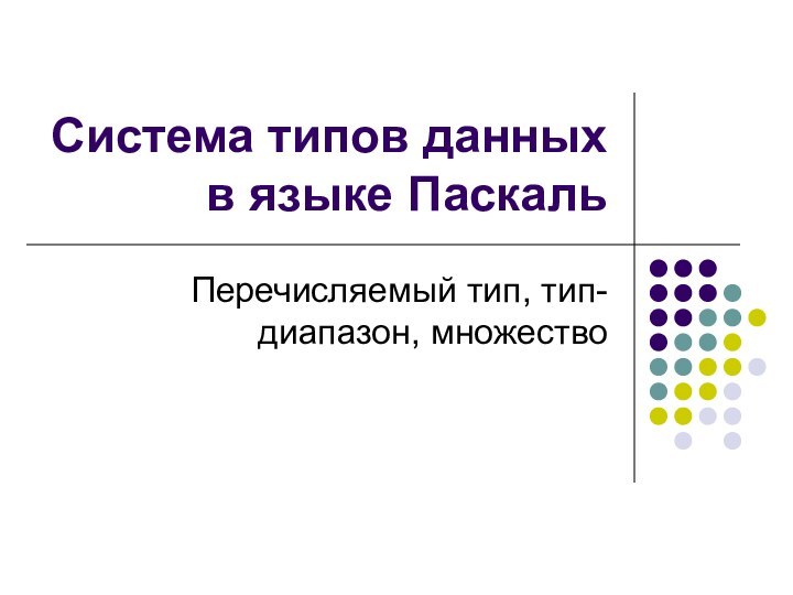 Система типов данных в языке ПаскальПеречисляемый тип, тип-диапазон, множество