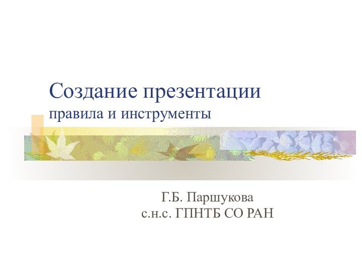 Создание презентации  правила и инструментыГ.Б. Паршукова с.н.с. ГПНТБ СО РАН