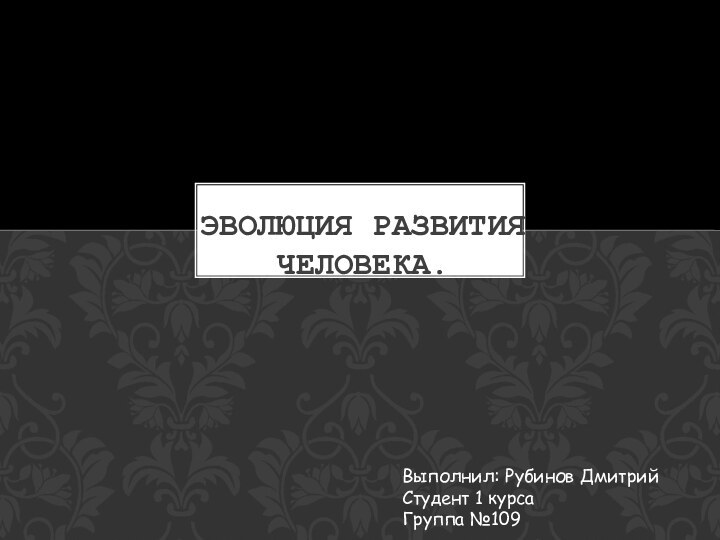 ЭВОЛЮЦИЯ РАЗВИТИЯ ЧЕЛОВЕКА.Выполнил: Рубинов ДмитрийСтудент 1 курса Группа №109