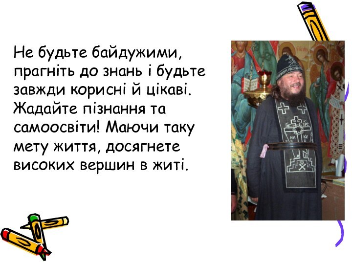 Не будьте байдужими, прагніть до знань і будьте завжди корисні й цікаві.