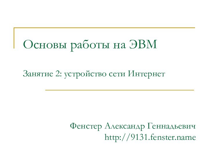 Основы работы на ЭВМ  Занятие 2: устройство сети ИнтернетФенстер Александр Геннадьевич http://9131.fenster.name