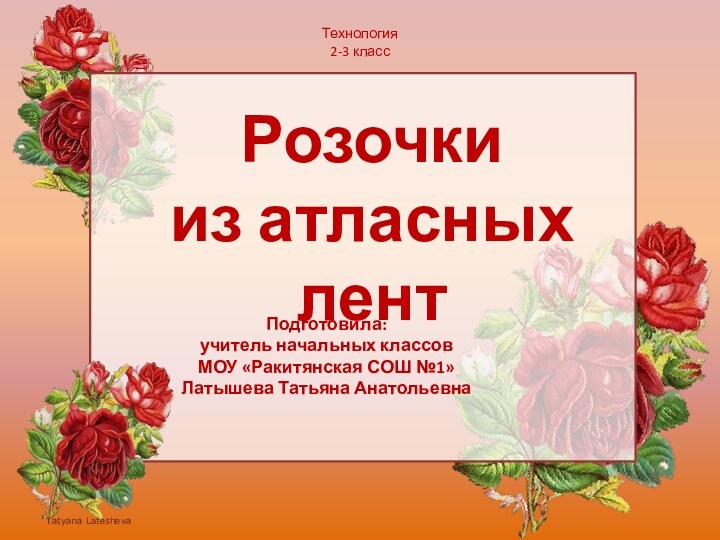 Технология 2-3 классПодготовила: учитель начальных классовМОУ «Ракитянская СОШ №1»Латышева Татьяна АнатольевнаРозочки из атласных лент