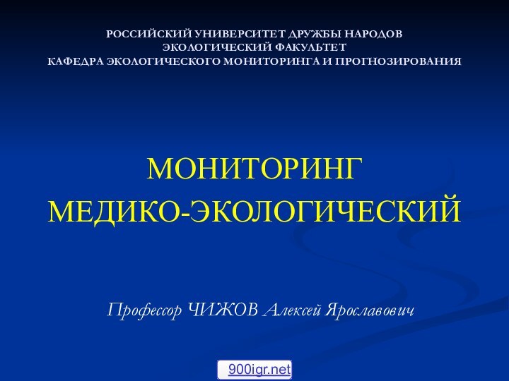 РОССИЙСКИЙ УНИВЕРСИТЕТ ДРУЖБЫ НАРОДОВ ЭКОЛОГИЧЕСКИЙ ФАКУЛЬТЕТ КАФЕДРА ЭКОЛОГИЧЕСКОГО МОНИТОРИНГА И ПРОГНОЗИРОВАНИЯМОНИТОРИНГ МЕДИКО-ЭКОЛОГИЧЕСКИЙ					Профессор ЧИЖОВ Алексей Ярославович