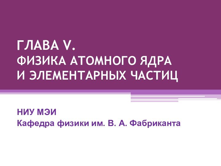 ГЛАВА V. ФИЗИКА АТОМНОГО ЯДРА И ЭЛЕМЕНТАРНЫХ ЧАСТИЦНИУ МЭИКафедра физики им. В. А. Фабриканта