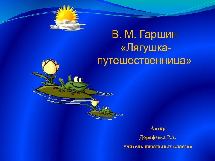 В. М. Гаршин «Лягушка-путешественница»АвторДорофеева Р.А.учитель начальных классов