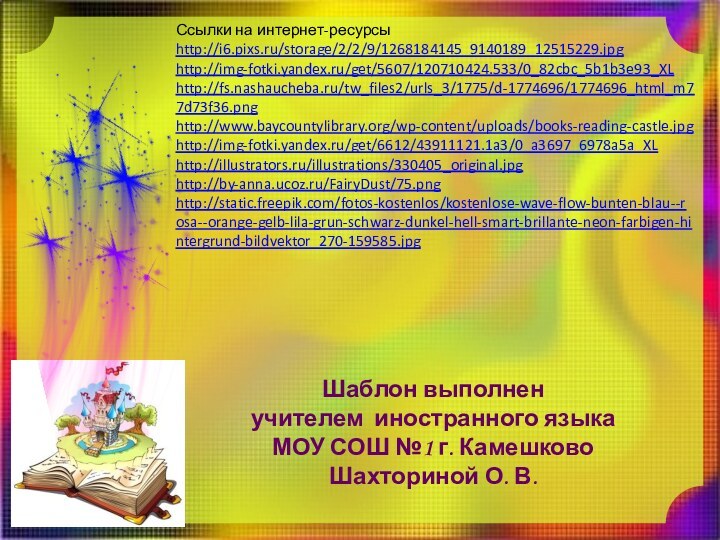 Ссылки на интернет-ресурсыhttp://i6.pixs.ru/storage/2/2/9/1268184145_9140189_12515229.jpghttp://img-fotki.yandex.ru/get/5607/120710424.533/0_82cbc_5b1b3e93_XL http://fs.nashaucheba.ru/tw_files2/urls_3/1775/d-1774696/1774696_html_m77d73f36.png http://www.baycountylibrary.org/wp-content/uploads/books-reading-castle.jpg http://img-fotki.yandex.ru/get/6612/43911121.1a3/0_a3697_6978a5a_XL http://illustrators.ru/illustrations/330405_original.jpg http://by-anna.ucoz.ru/FairyDust/75.png  http://static.freepik.com/fotos-kostenlos/kostenlose-wave-flow-bunten-blau--rosa--orange-gelb-lila-grun-schwarz-dunkel-hell-smart-brillante-neon-farbigen-hintergrund-bildvektor_270-159585.jpg  Шаблон